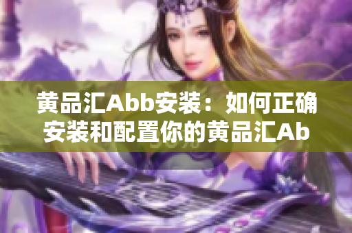 黄品汇Abb安装：如何正确安装和配置你的黄品汇Abb？