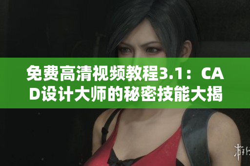 免费高清视频教程3.1：CAD设计大师的秘密技能大揭秘
