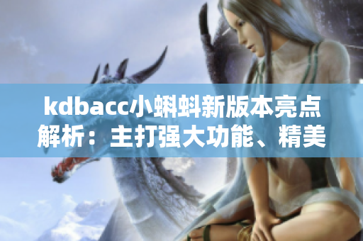 kdbacc小蝌蚪新版本亮点解析：主打强大功能、精美设计和顺畅体验
