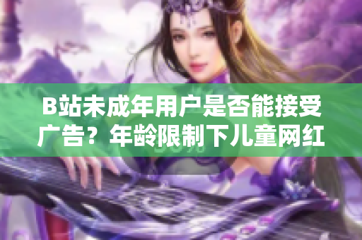 B站未成年用户是否能接受广告？年龄限制下儿童网红接广告如何规范？