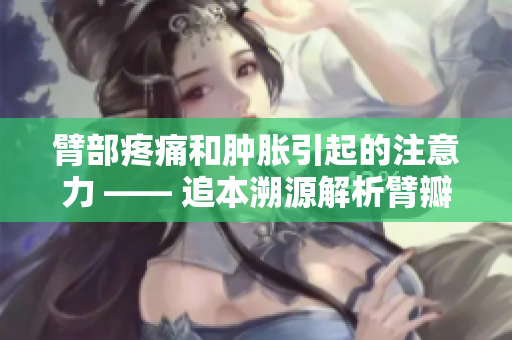 臂部疼痛和肿胀引起的注意力 —— 追本溯源解析臂瓣红肿病因