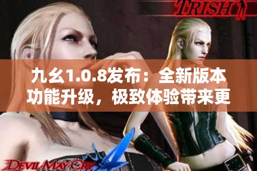 九幺1.0.8发布：全新版本功能升级，极致体验带来更大惊喜