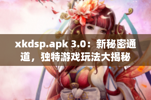xkdsp.apk 3.0：新秘密通道，独特游戏玩法大揭秘