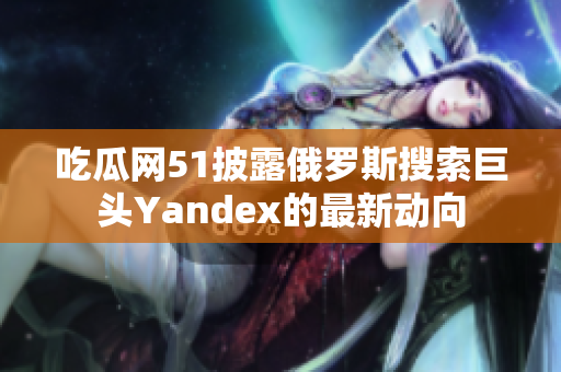吃瓜网51披露俄罗斯搜索巨头Yandex的最新动向