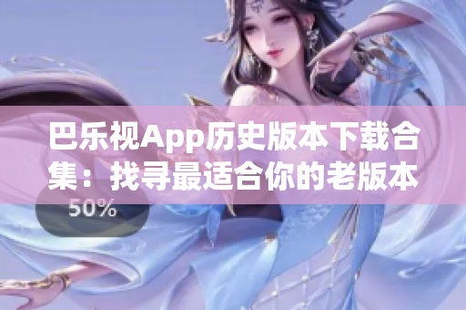 巴乐视App历史版本下载合集：找寻最适合你的老版本应用