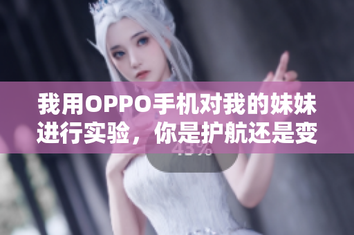 我用OPPO手机对我的妹妹进行实验，你是护航还是变革？