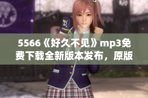 5566《好久不见》mp3免费下载全新版本发布，原版歌曲回顾
