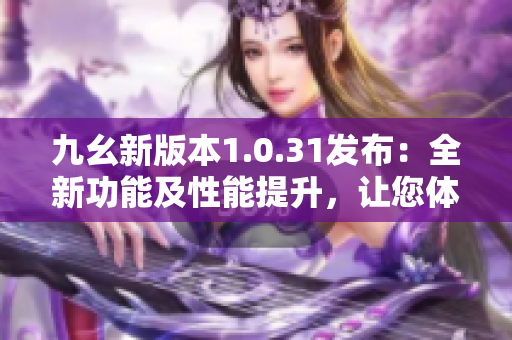 九幺新版本1.0.31发布：全新功能及性能提升，让您体验更优质的使用感受