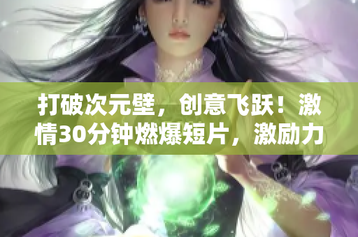 打破次元壁，创意飞跃！激情30分钟燃爆短片，激励力量全新呈现