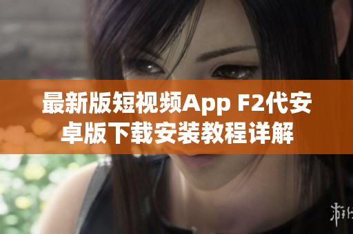 最新版短视频App F2代安卓版下载安装教程详解
