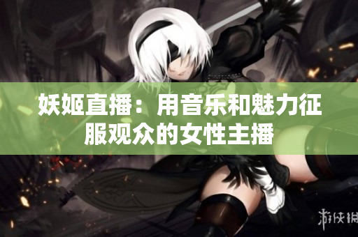 妖姬直播：用音乐和魅力征服观众的女性主播