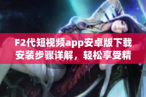 F2代短视频app安卓版下载安装步骤详解，轻松享受精彩视频创作与分享
