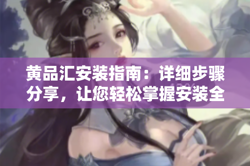 黄品汇安装指南：详细步骤分享，让您轻松掌握安装全过程
