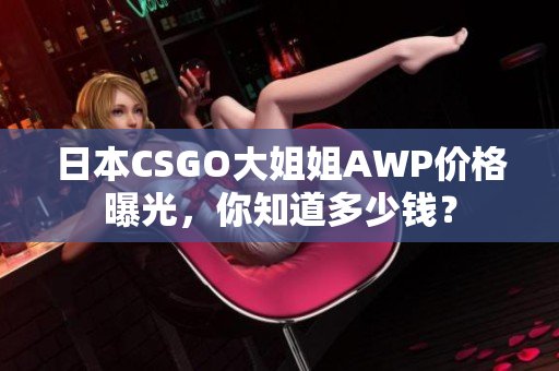 日本CSGO大姐姐AWP价格曝光，你知道多少钱？