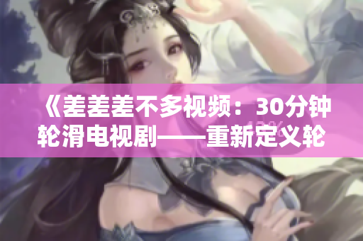 《差差差不多视频：30分钟轮滑电视剧——重新定义轮滑酷炫时刻的超长视频体验》
