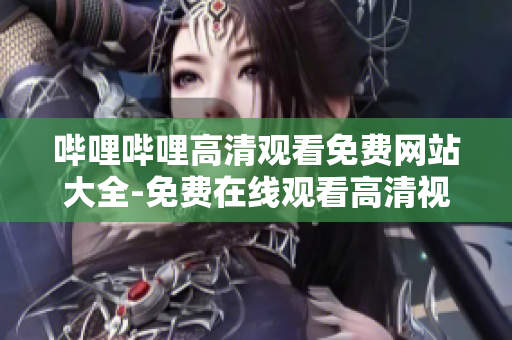 哔哩哔哩高清观看免费网站大全-免费在线观看高清视频资源分享