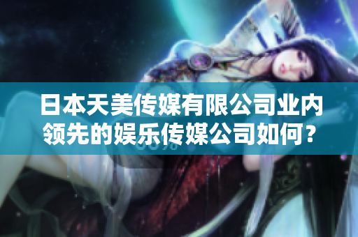 日本天美传媒有限公司业内领先的娱乐传媒公司如何？