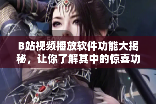 B站视频播放软件功能大揭秘，让你了解其中的惊喜功能
