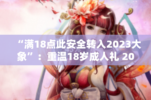 “满18点此安全转入2023大象”：重温18岁成人礼 2023年大象华丽登场