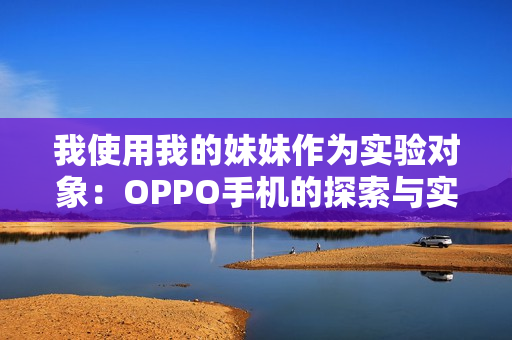 我使用我的妹妹作为实验对象：OPPO手机的探索与实践