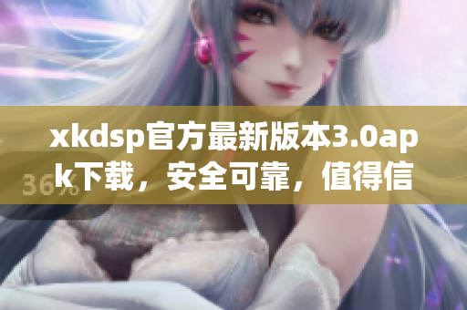xkdsp官方最新版本3.0apk下载，安全可靠，值得信赖