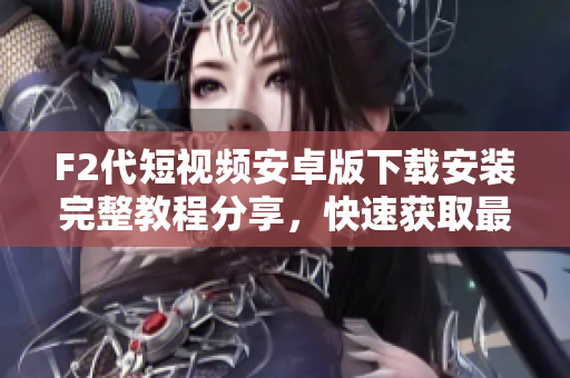 F2代短视频安卓版下载安装完整教程分享，快速获取最新版本体验，让您无需担心下载安装问题
