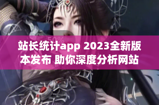 站长统计app 2023全新版本发布 助你深度分析网站数据,助力网站运营优化