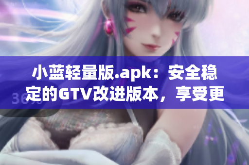 小蓝轻量版.apk：安全稳定的GTV改进版本，享受更轻盈的使用体验