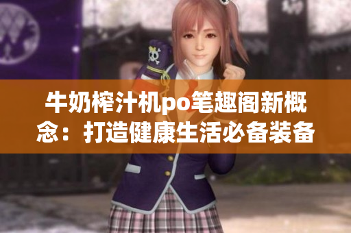 牛奶榨汁机po笔趣阁新概念：打造健康生活必备装备，享受自制鲜榨饮品的乐趣