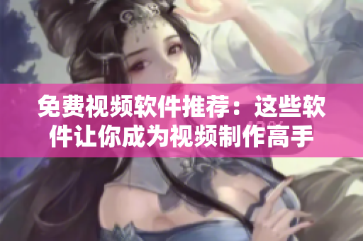 免费视频软件推荐：这些软件让你成为视频制作高手