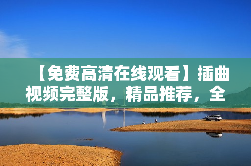【免费高清在线观看】插曲视频完整版，精品推荐，全网独家资源分享