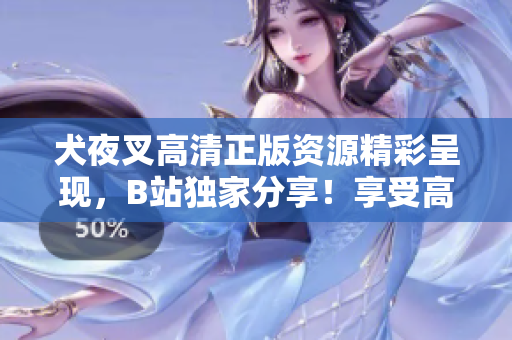 犬夜叉高清正版资源精彩呈现，B站独家分享！享受高清画质，畅游动漫世界！