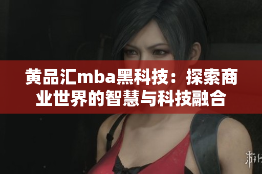 黄品汇mba黑科技：探索商业世界的智慧与科技融合
