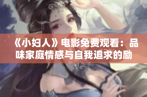 《小妇人》电影免费观看：品味家庭情感与自我追求的励志经典
