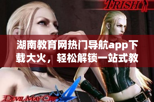 湖南教育网热门导航app下载大火，轻松解锁一站式教育服务
