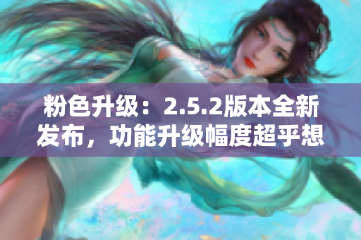 粉色升级：2.5.2版本全新发布，功能升级幅度超乎想象