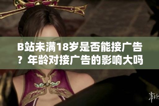 B站未满18岁是否能接广告？年龄对接广告的影响大吗？