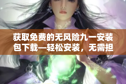 获取免费的无风险九一安装包下载—轻松安装，无需担心任何风险