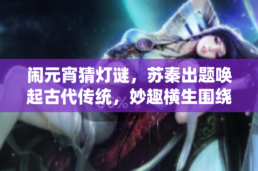 闹元宵猜灯谜，苏秦出题唤起古代传统，妙趣横生围绕元宵佳节，寓意深远引人玩味