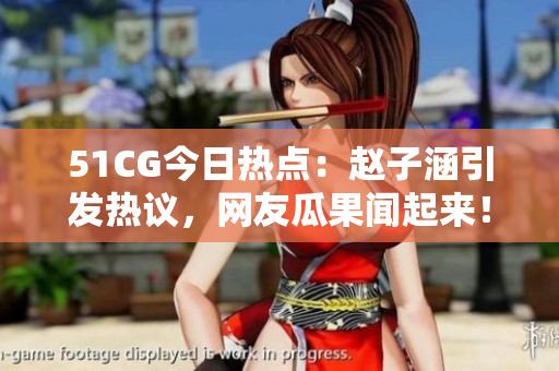 51CG今日热点：赵子涵引发热议，网友瓜果闻起来！
