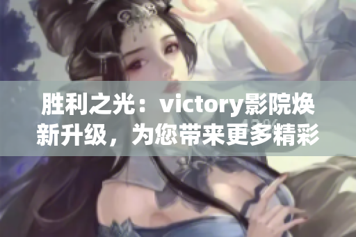 胜利之光：victory影院焕新升级，为您带来更多精彩影视体验