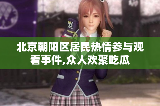 北京朝阳区居民热情参与观看事件,众人欢聚吃瓜