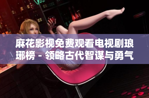 麻花影视免费观看电视剧琅琊榜 - 领略古代智谋与勇气的绝妙故事