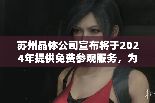 苏州晶体公司宣布将于2024年提供免费参观服务，为观众打开未来科技之门