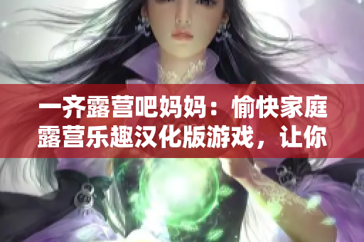 一齐露营吧妈妈：愉快家庭露营乐趣汉化版游戏，让你感受亲子共度美好时光！