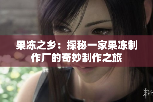 果冻之乡：探秘一家果冻制作厂的奇妙制作之旅