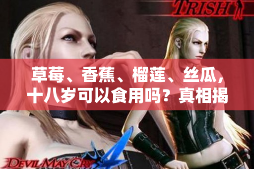草莓、香蕉、榴莲、丝瓜，十八岁可以食用吗？真相揭秘