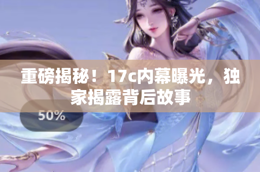 重磅揭秘！17c内幕曝光，独家揭露背后故事
