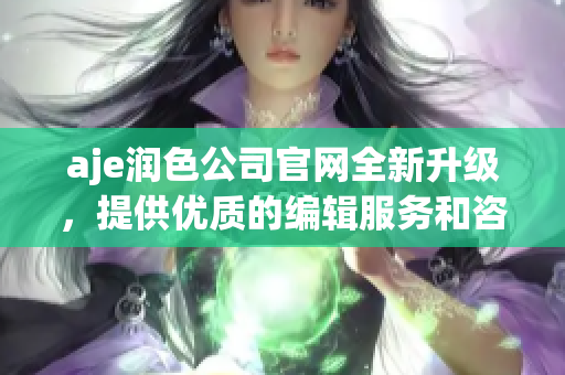 aje润色公司官网全新升级，提供优质的编辑服务和咨询，助您撰写精彩的文章