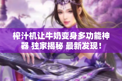 榨汁机让牛奶变身多功能神器 独家揭秘 最新发现！